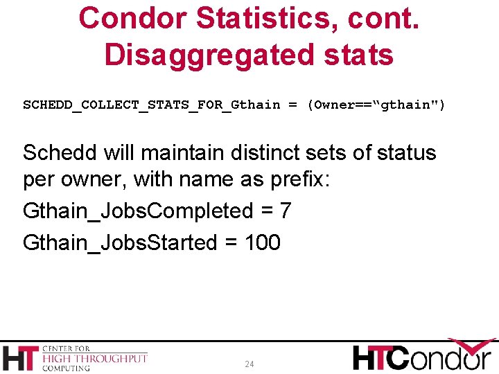 Condor Statistics, cont. Disaggregated stats SCHEDD_COLLECT_STATS_FOR_Gthain = (Owner==“gthain") Schedd will maintain distinct sets of