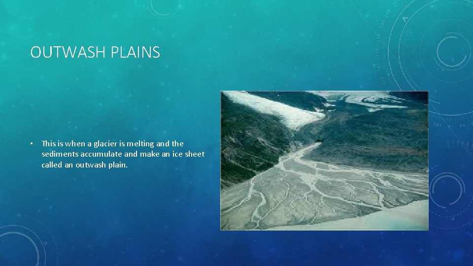 OUTWASH PLAINS • This is when a glacier is melting and the sediments accumulate