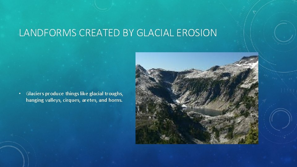 LANDFORMS CREATED BY GLACIAL EROSION • Glaciers produce things like glacial troughs, hanging valleys,