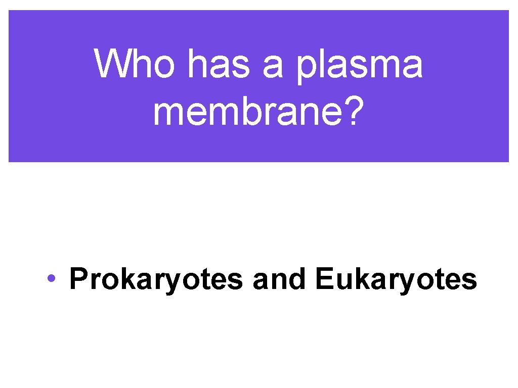 Who has a plasma membrane? • Prokaryotes and Eukaryotes 