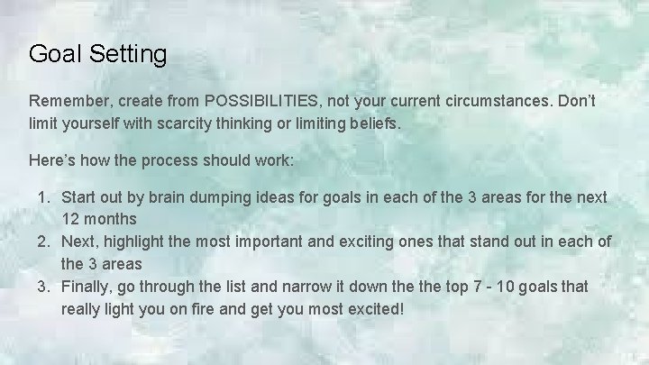 Goal Setting Remember, create from POSSIBILITIES, not your current circumstances. Don’t limit yourself with