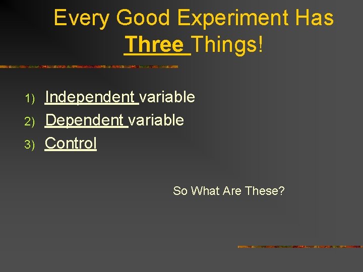 Every Good Experiment Has Three Things! 1) 2) 3) Independent variable Dependent variable Control