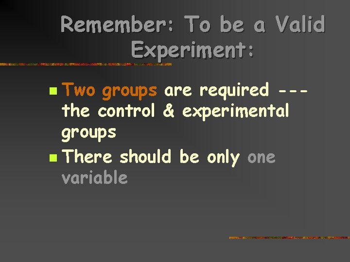 Remember: To be a Valid Experiment: Two groups are required --the control & experimental