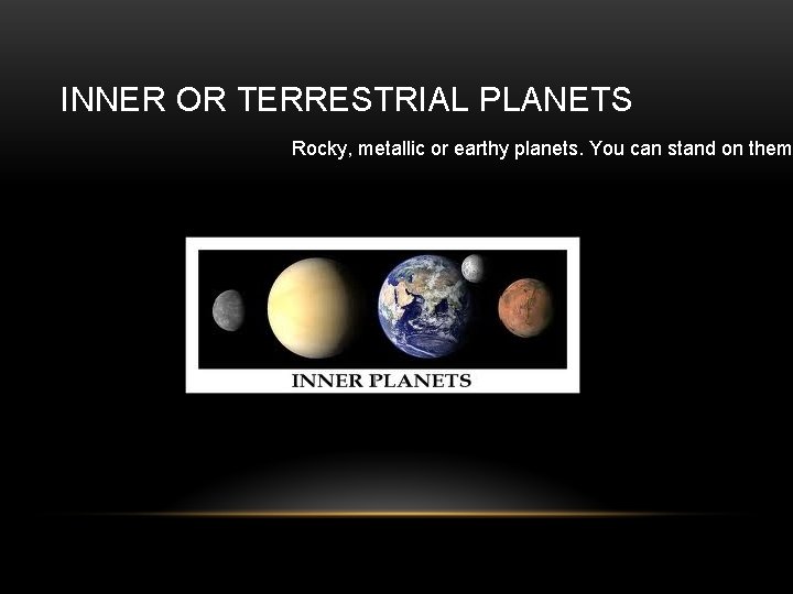 INNER OR TERRESTRIAL PLANETS Rocky, metallic or earthy planets. You can stand on them