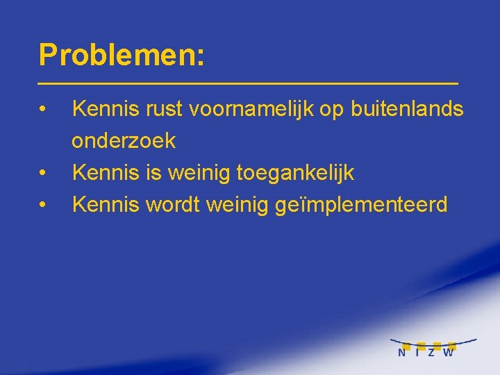 Problemen: • • • Kennis rust voornamelijk op buitenlands onderzoek Kennis is weinig toegankelijk