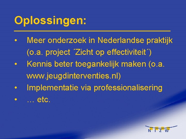 Oplossingen: • • Meer onderzoek in Nederlandse praktijk (o. a. project ´Zicht op effectiviteit´)