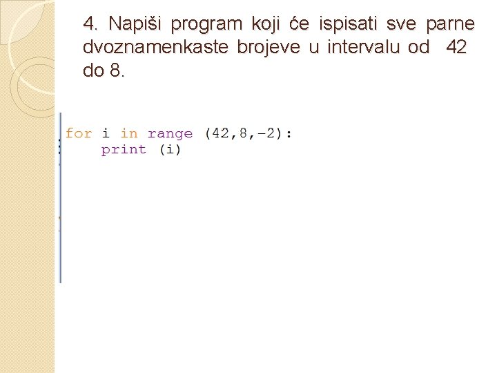 4. Napiši program koji će ispisati sve parne dvoznamenkaste brojeve u intervalu od 42