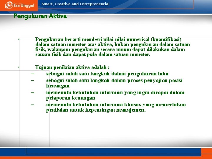 Pengukuran Aktiva • Pengukuran berarti memberi nilai-nilai numerical (kuantifikasi) dalam satuan moneter atas aktiva,