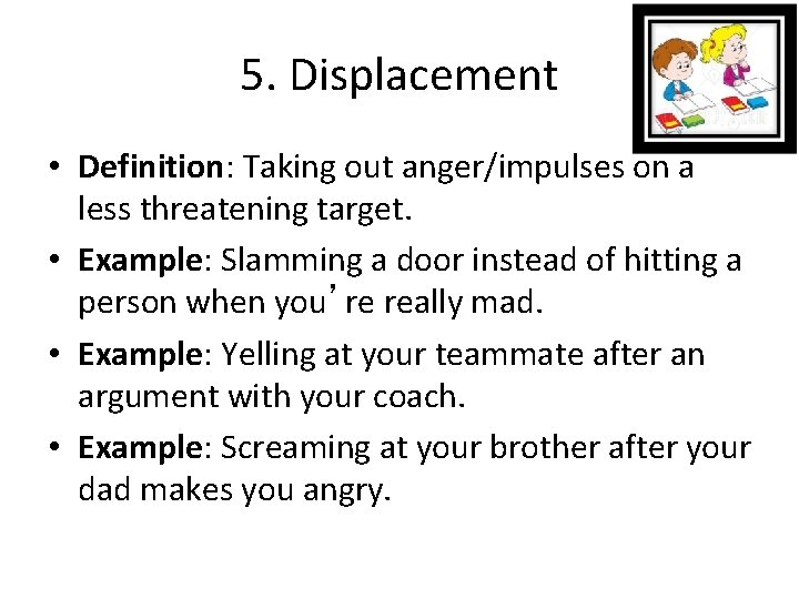 5. Displacement • Definition: Taking out anger/impulses on a less threatening target. • Example: