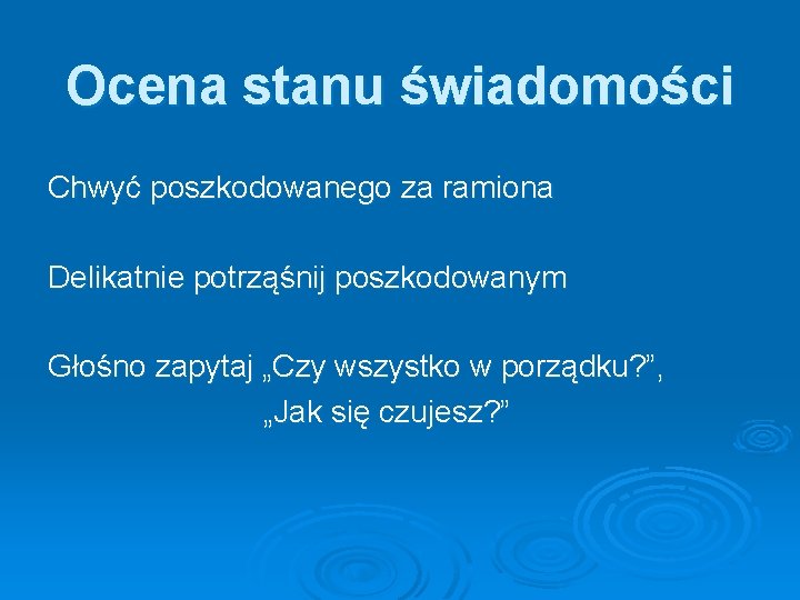 Ocena stanu świadomości Chwyć poszkodowanego za ramiona Delikatnie potrząśnij poszkodowanym Głośno zapytaj „Czy wszystko