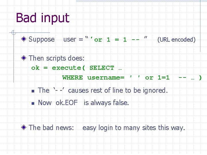 Bad input Suppose user = “ ′ or 1 = 1 -- ” (URL