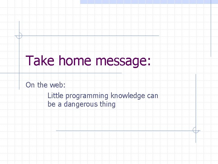 Take home message: On the web: Little programming knowledge can be a dangerous thing