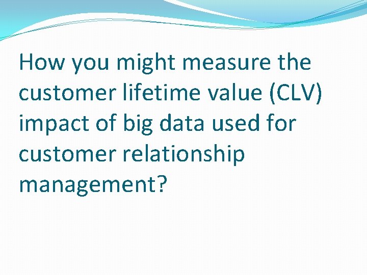 How you might measure the customer lifetime value (CLV) impact of big data used