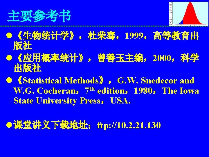 主要参考书 l 《生物统计学》，杜荣骞，1999，高等教育出 版社 l 《应用概率统计》，曾善玉主编，2000，科学 出版社 l 《Statistical Methods》，G. W. Snedecor and W.