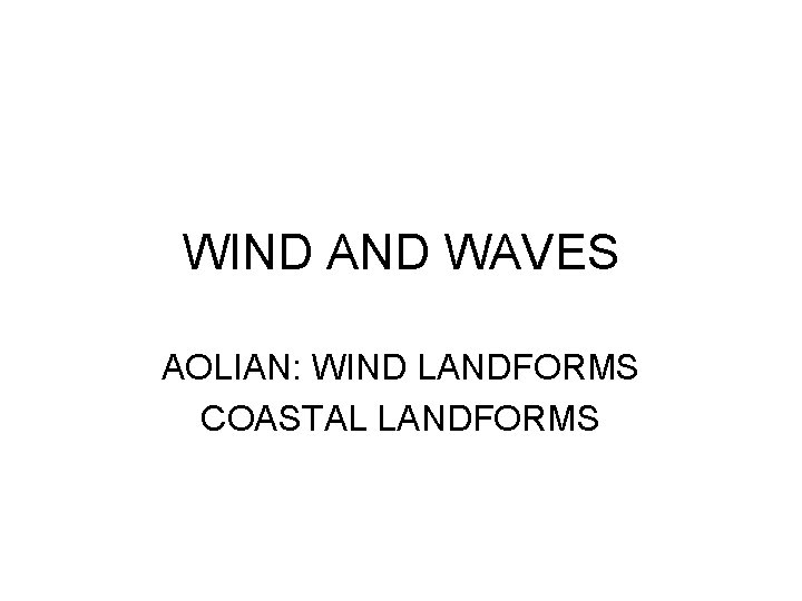 WIND AND WAVES AOLIAN: WIND LANDFORMS COASTAL LANDFORMS 