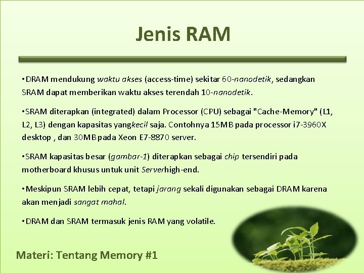 Jenis RAM • DRAM mendukung waktu akses (access-time) sekitar 60 -nanodetik, sedangkan SRAM dapat