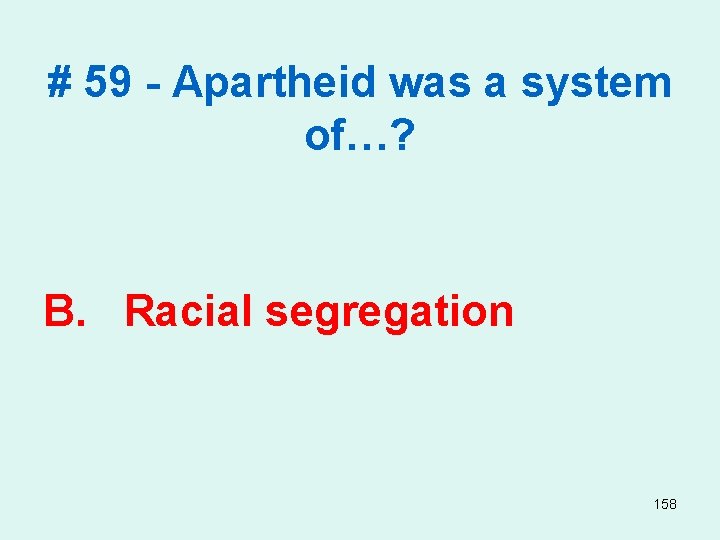 # 59 - Apartheid was a system of…? B. Racial segregation 158 