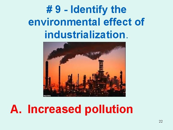# 9 - Identify the environmental effect of industrialization. A. Increased pollution 22 