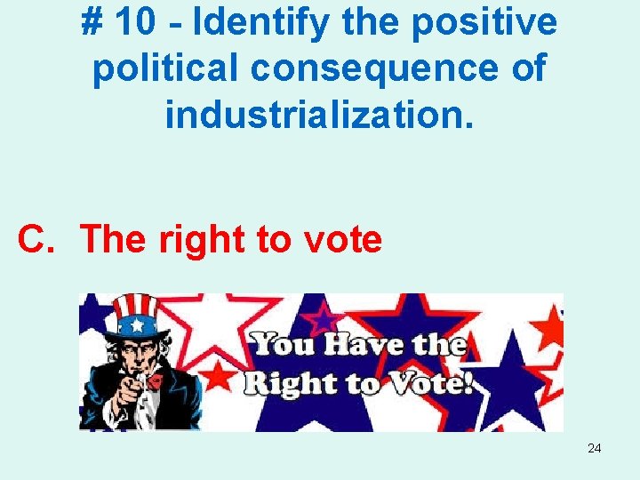 # 10 - Identify the positive political consequence of industrialization. C. The right to