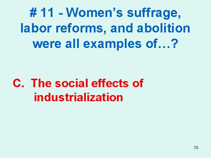 # 11 - Women’s suffrage, labor reforms, and abolition were all examples of…? C.