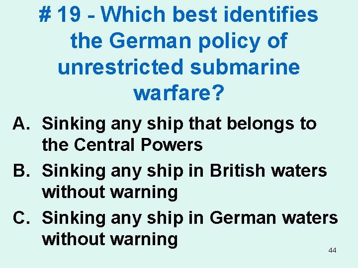 # 19 - Which best identifies the German policy of unrestricted submarine warfare? A.