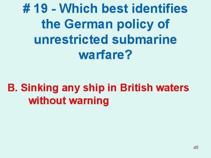 # 19 - Which best identifies the German policy of unrestricted submarine warfare? B.