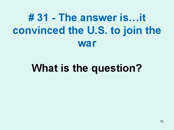 # 31 - The answer is…it convinced the U. S. to join the war