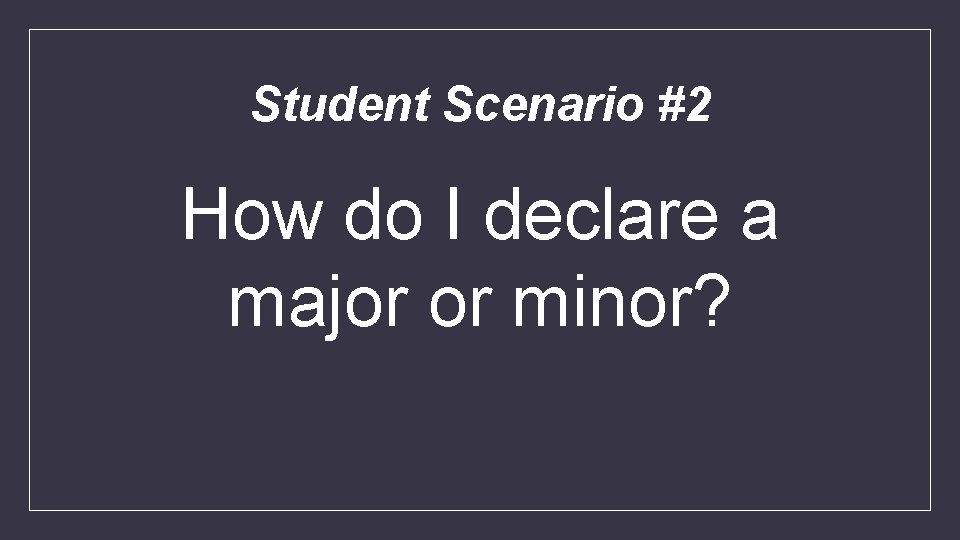 Student Scenario #2 How do I declare a major or minor? 