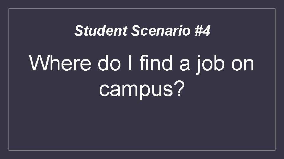 Student Scenario #4 Where do I find a job on campus? 