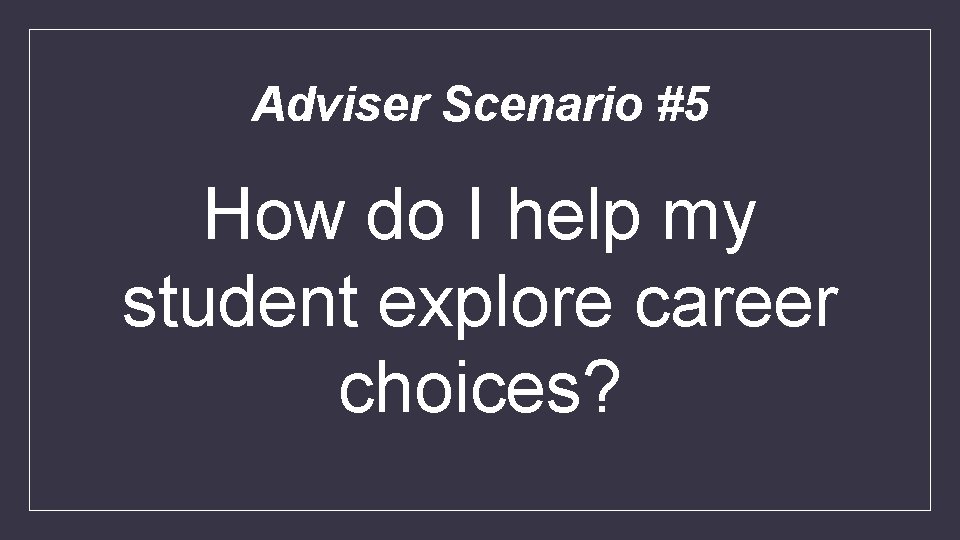 Adviser Scenario #5 How do I help my student explore career choices? 