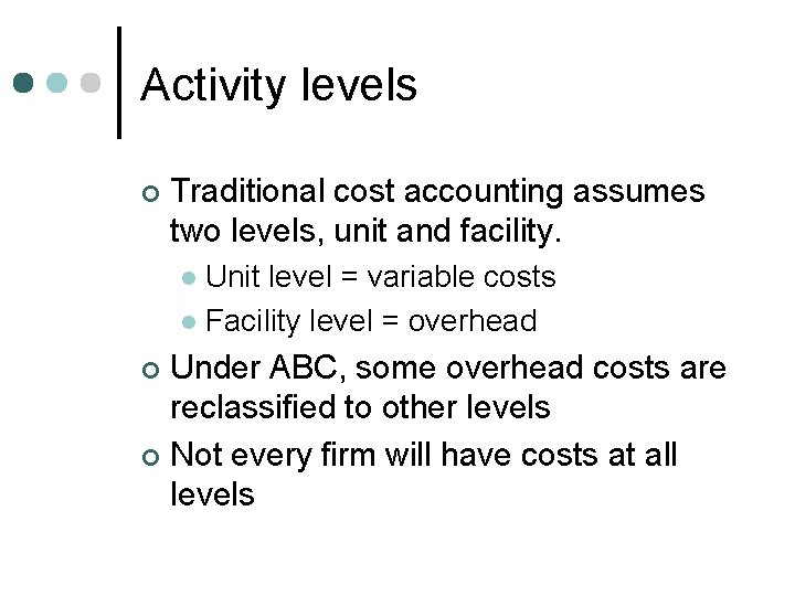 Activity levels ¢ Traditional cost accounting assumes two levels, unit and facility. Unit level