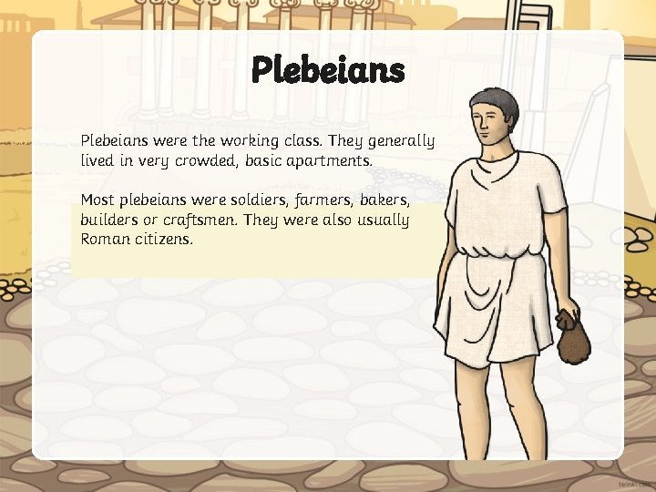 Plebeians were the working class. They generally lived in very crowded, basic apartments. Most