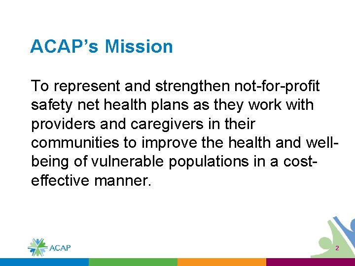 ACAP’s Mission To represent and strengthen not-for-profit safety net health plans as they work