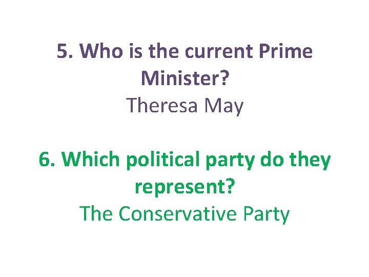 5. Who is the current Prime Minister? Theresa May 6. Which political party do