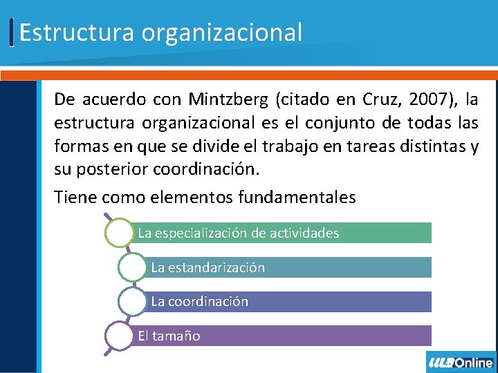 Estructura organizacional De acuerdo con Mintzberg (citado en Cruz, 2007), la estructura organizacional es