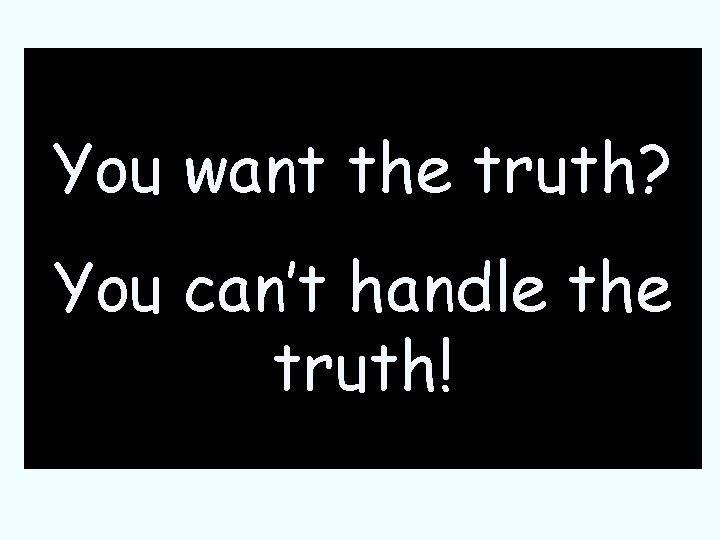 You want the truth? You can’t handle the truth! 