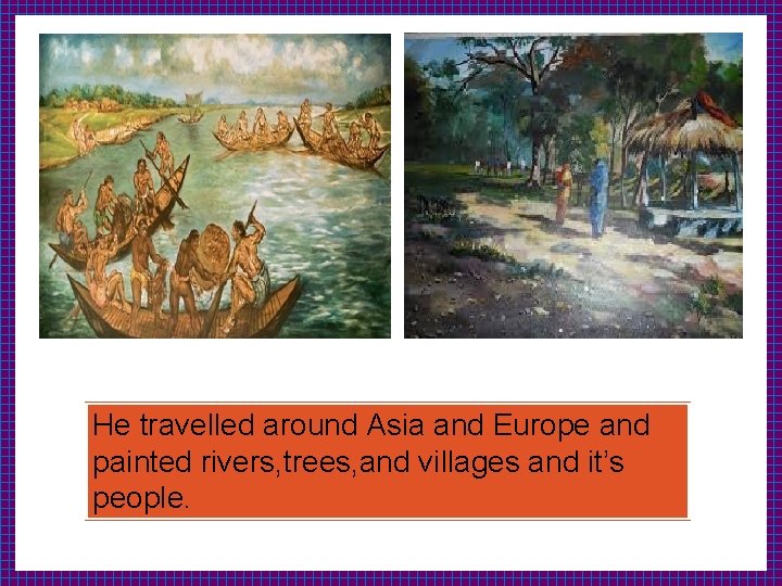 He travelled around Asia and Europe and painted rivers, trees, and villages and it’s