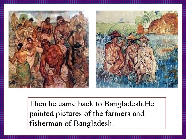 Then he came back to Bangladesh. He painted pictures of the farmers and fisherman