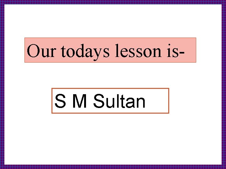 Our todays lesson is. S M Sultan 