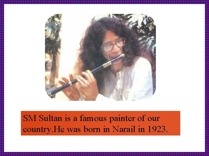 SM Sultan is a famous painter of our country. He was born in Narail