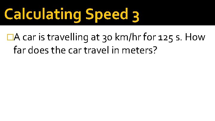 Calculating Speed 3 �A car is travelling at 30 km/hr for 125 s. How