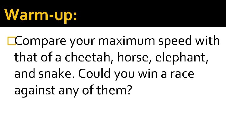 Warm-up: �Compare your maximum speed with that of a cheetah, horse, elephant, and snake.