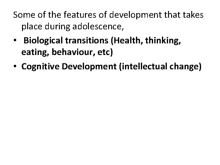 Some of the features of development that takes place during adolescence, • Biological transitions