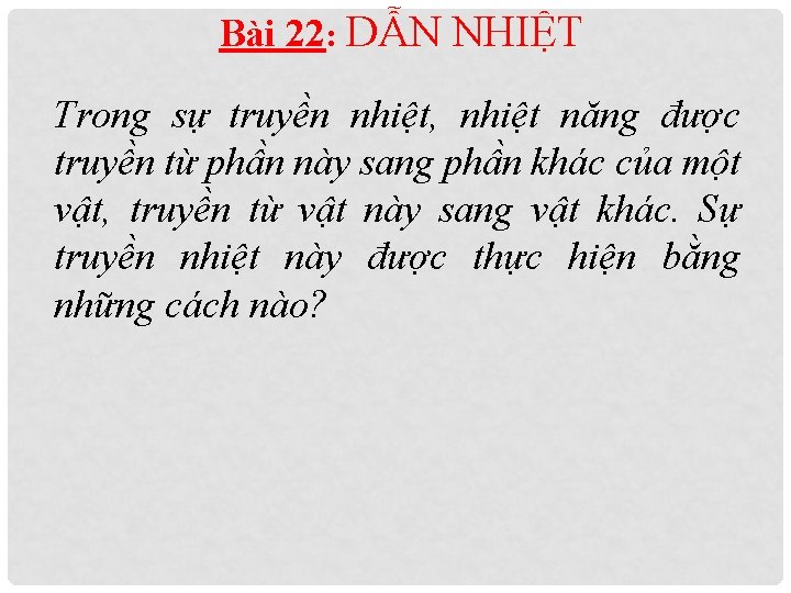 Bài 22: DẪN NHIỆT Trong sự truyền nhiệt, nhiệt năng được truyền từ phần