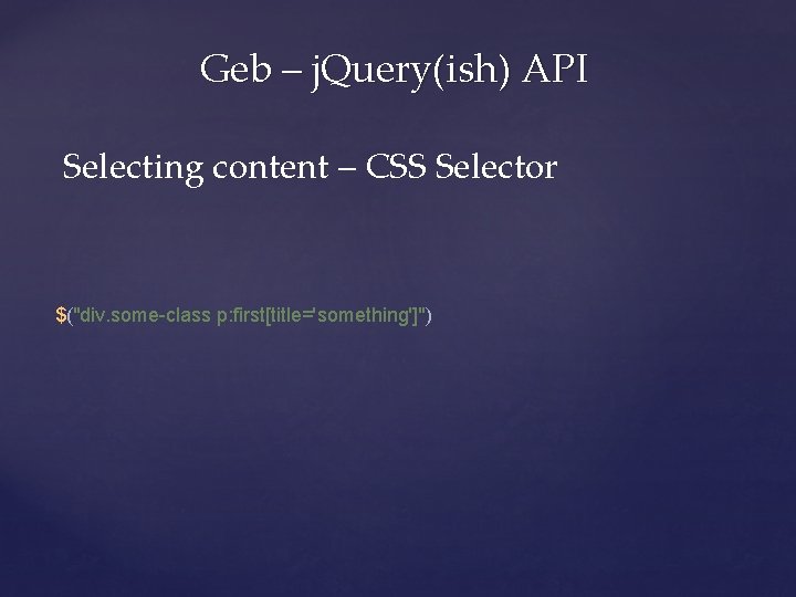 Geb – j. Query(ish) API Selecting content – CSS Selector $("div. some-class p: first[title='something']")