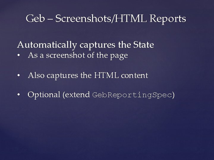 Geb – Screenshots/HTML Reports Automatically captures the State • As a screenshot of the