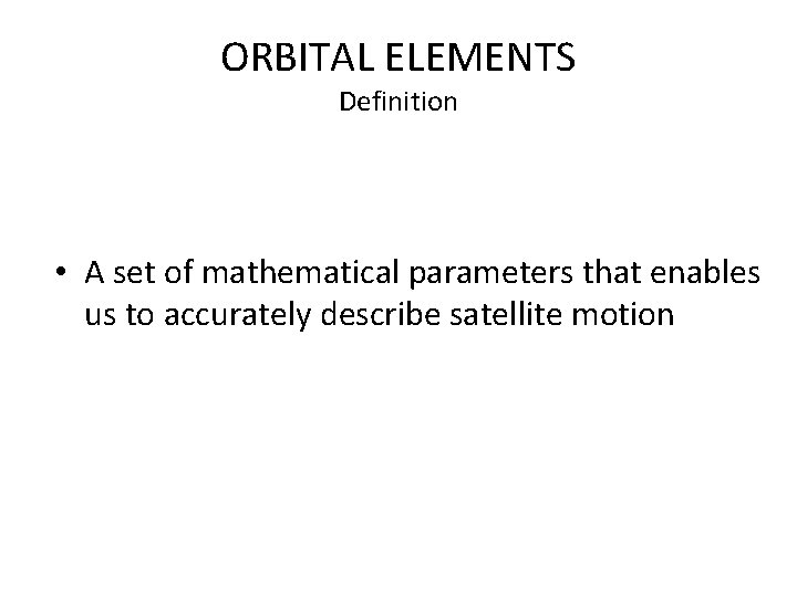 ORBITAL ELEMENTS Definition • A set of mathematical parameters that enables us to accurately