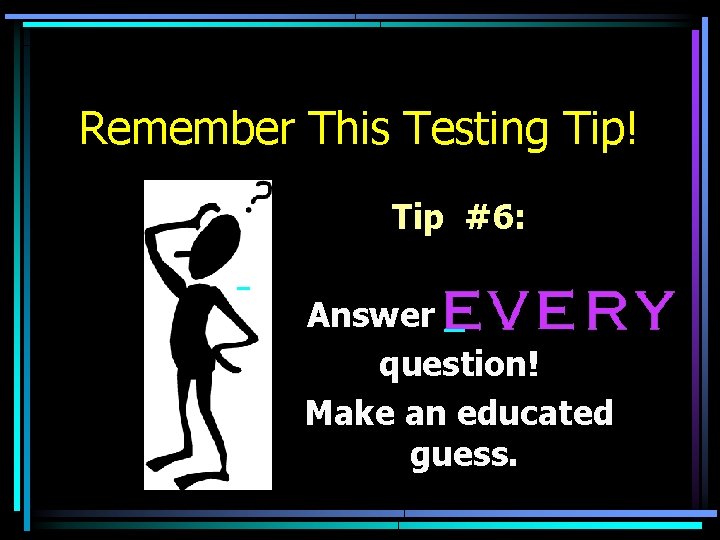 Remember This Testing Tip! Tip #6: Answer question! Make an educated guess. 