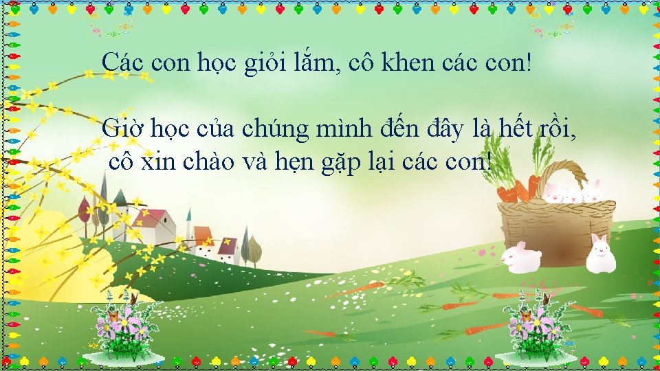 Các con học giỏi lắm, cô khen các con! Giờ học của chúng mình