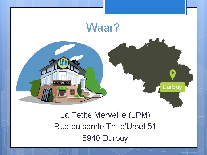 Waar? La Petite Merveille (LPM) Rue du comte Th. d'Ursel 51 6940 Durbuy 